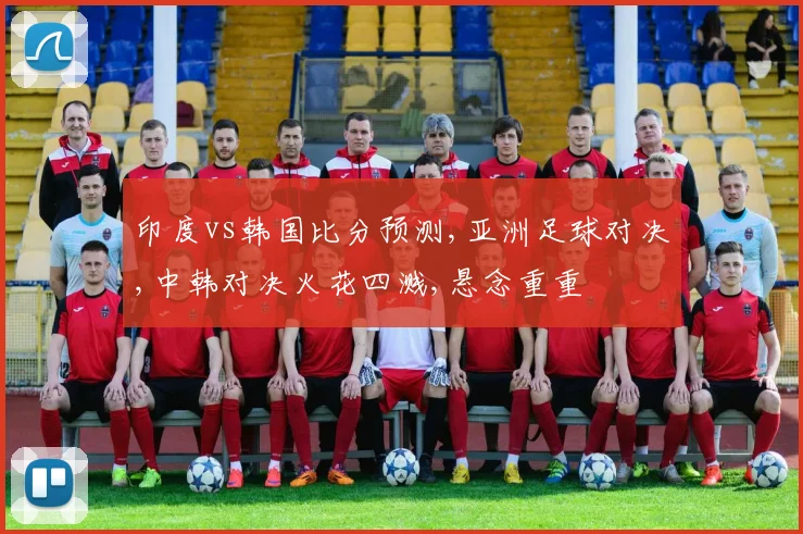 印度vs韩国比分预测,亚洲足球对决,中韩对决火花四溅,悬念重重