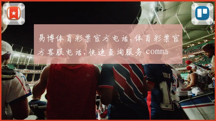 易博体育彩票官方电话,体育彩票官方客服电话,快速查询服务 comma