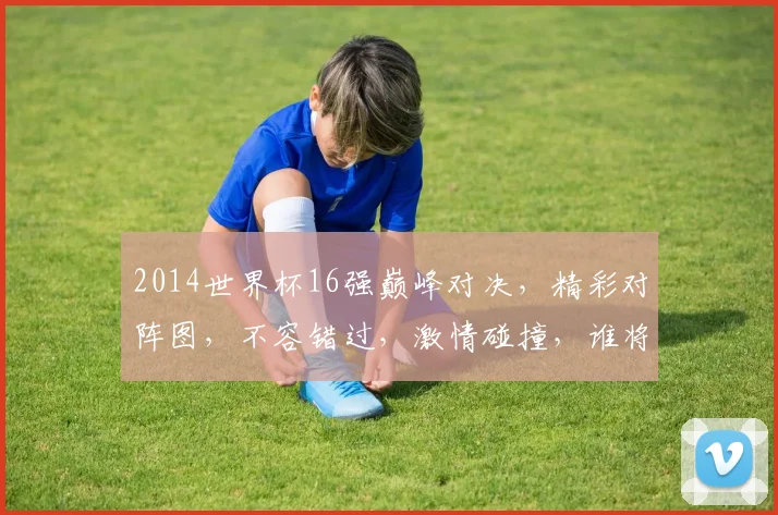 2014世界杯16强巅峰对决，精彩对阵图，不容错过，激情碰撞，谁将问鼎冠军