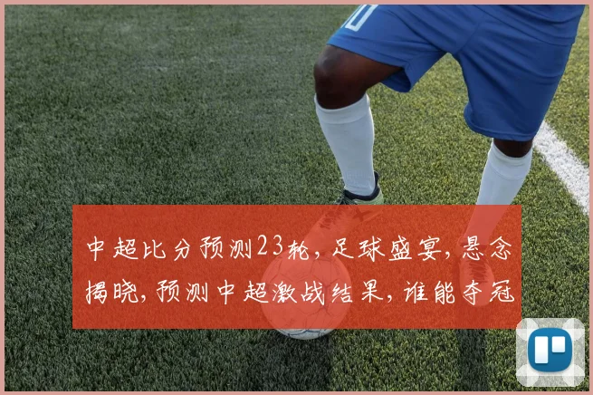 中超比分预测23轮,足球盛宴,悬念揭晓,预测中超激战结果,谁能夺冠
