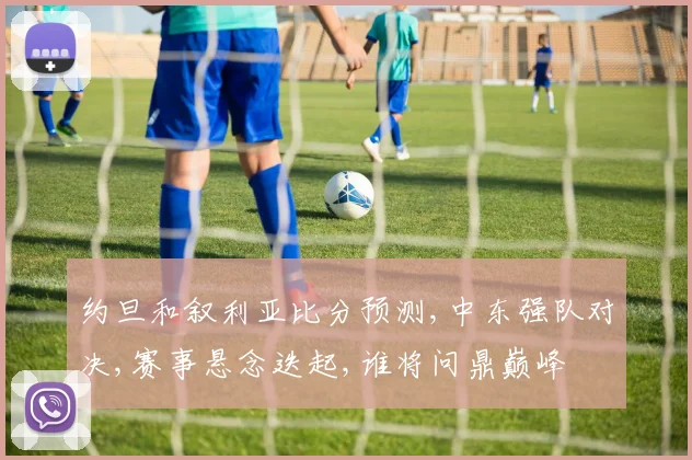 约旦和叙利亚比分预测,中东强队对决,赛事悬念迭起,谁将问鼎巅峰