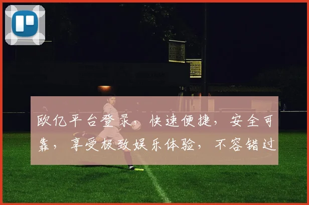 欧亿平台登录，快速便捷，安全可靠，享受极致娱乐体验，不容错过