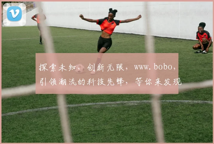 探索未知，创新无限，www.bobo，引领潮流的科技先锋，等你来发现