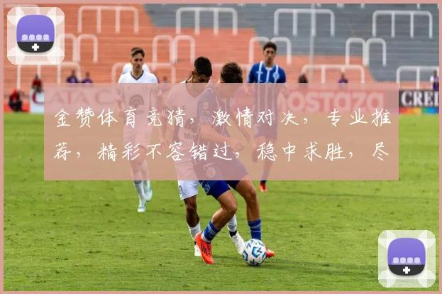 金赞体育竞猜，激情对决，专业推荐，精彩不容错过，稳中求胜，尽享运动魅力，