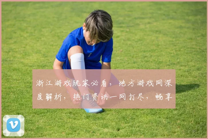 浙江游戏玩家必看，地方游戏网深度解析，热门资讯一网打尽，畅享游戏乐趣